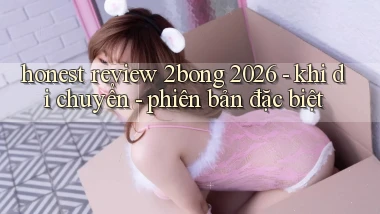 honest review 2bong 2026   khi di chuyển   phiên bản đặc biệt