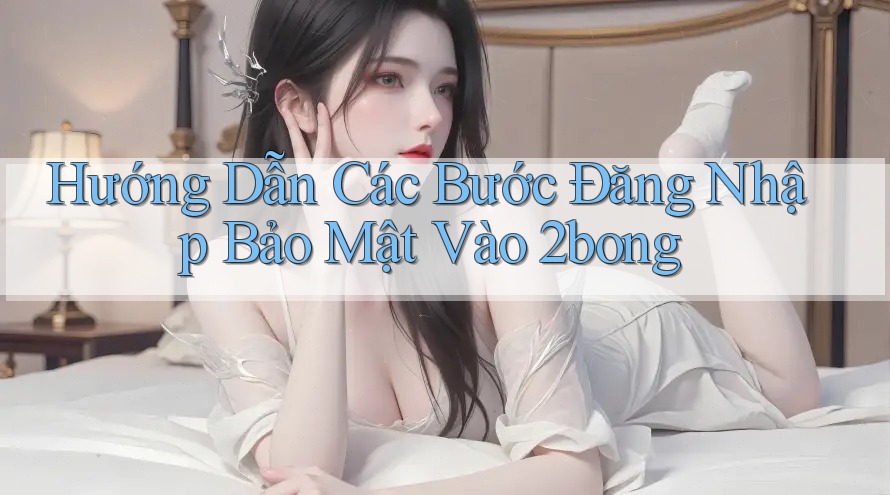 Hướng Dẫn Các Bước Đăng Nhập Bảo Mật Vào 2bong Hướng Dẫn Các Bước Đăng Nhập Bảo Mật Vào 2bong