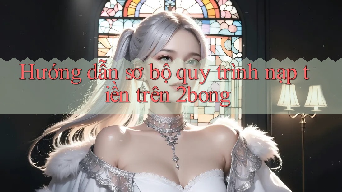 Hướng dẫn sơ bộ quy trình nạp tiền trên 2bong