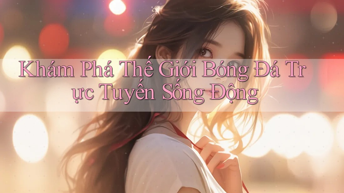 Khám Phá Thế Giới Bóng Đá Trực Tuyến Sống Động