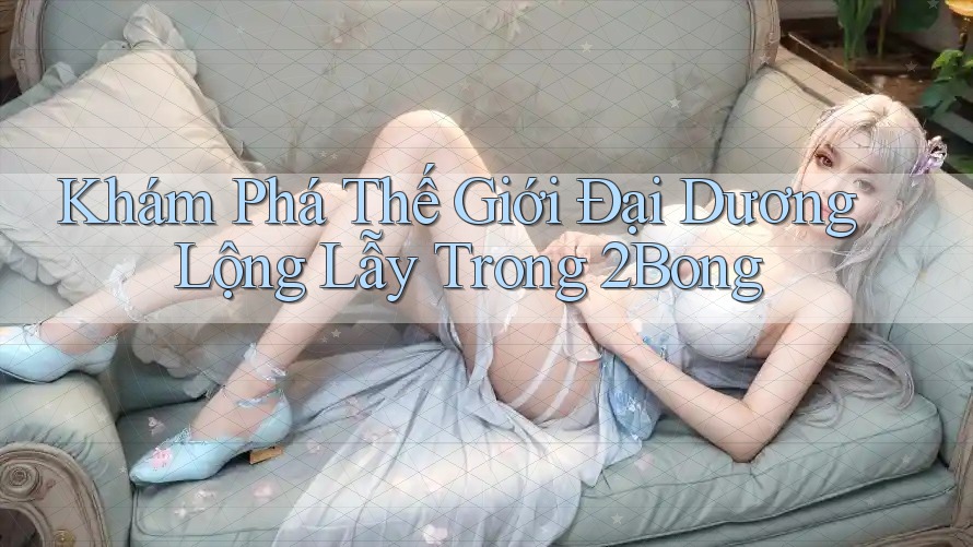 Khám Phá Thế Giới Đại Dương Lộng Lẫy Trong 2Bong