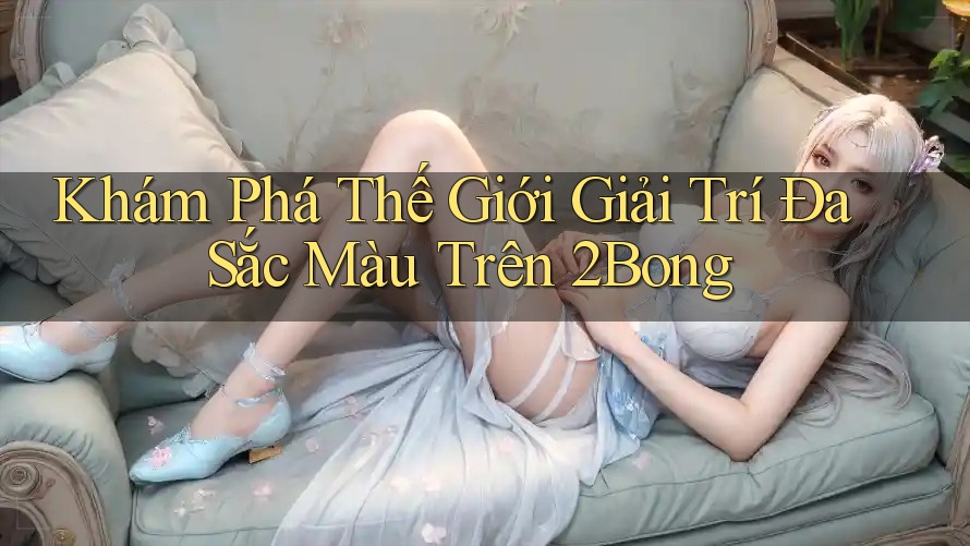 Khám Phá Thế Giới Giải Trí Đa Sắc Màu Trên 2Bong Khám Phá Thế Giới Giải Trí Đa Sắc Màu Trên 2Bong