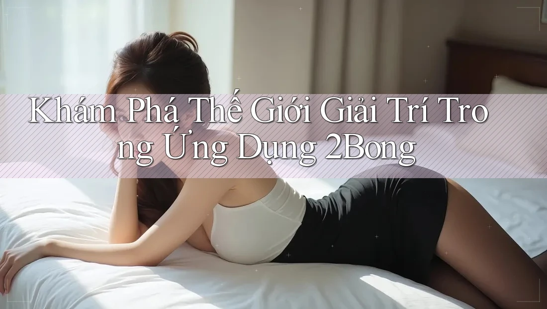 Khám Phá Thế Giới Giải Trí Trong Ứng Dụng 2Bong