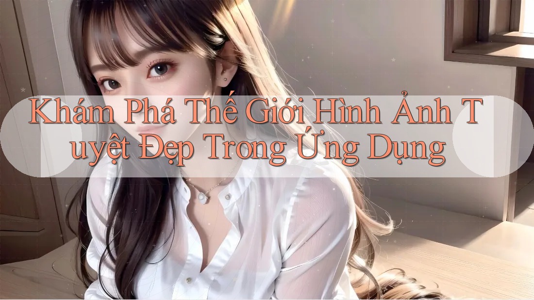 Khám Phá Thế Giới Hình Ảnh Tuyệt Đẹp Trong Ứng Dụng Khám Phá Thế Giới Hình Ảnh Tuyệt Đẹp Trong Ứng Dụng