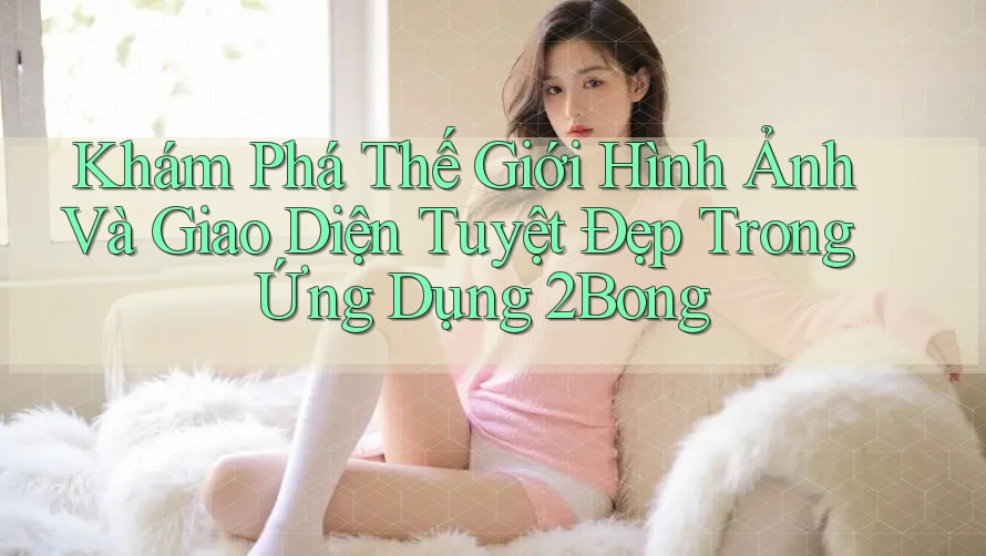 Khám Phá Thế Giới Hình Ảnh Và Giao Diện Tuyệt Đẹp Trong Ứng Dụng 2Bong