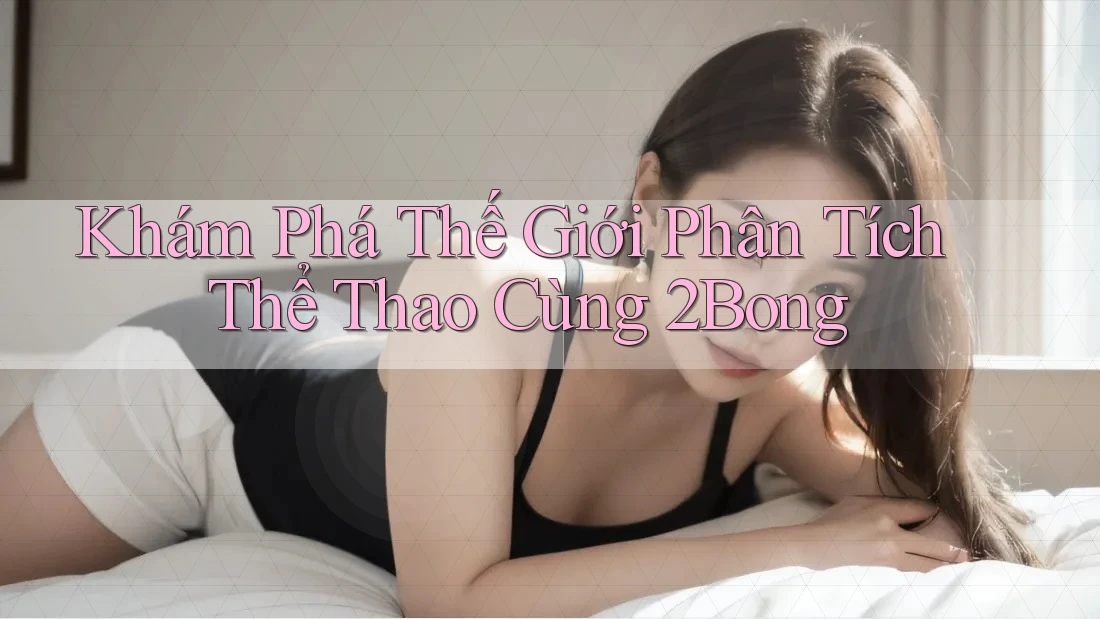 Khám Phá Thế Giới Phân Tích Thể Thao Cùng 2Bong Khám Phá Thế Giới Phân Tích Thể Thao Cùng 2Bong