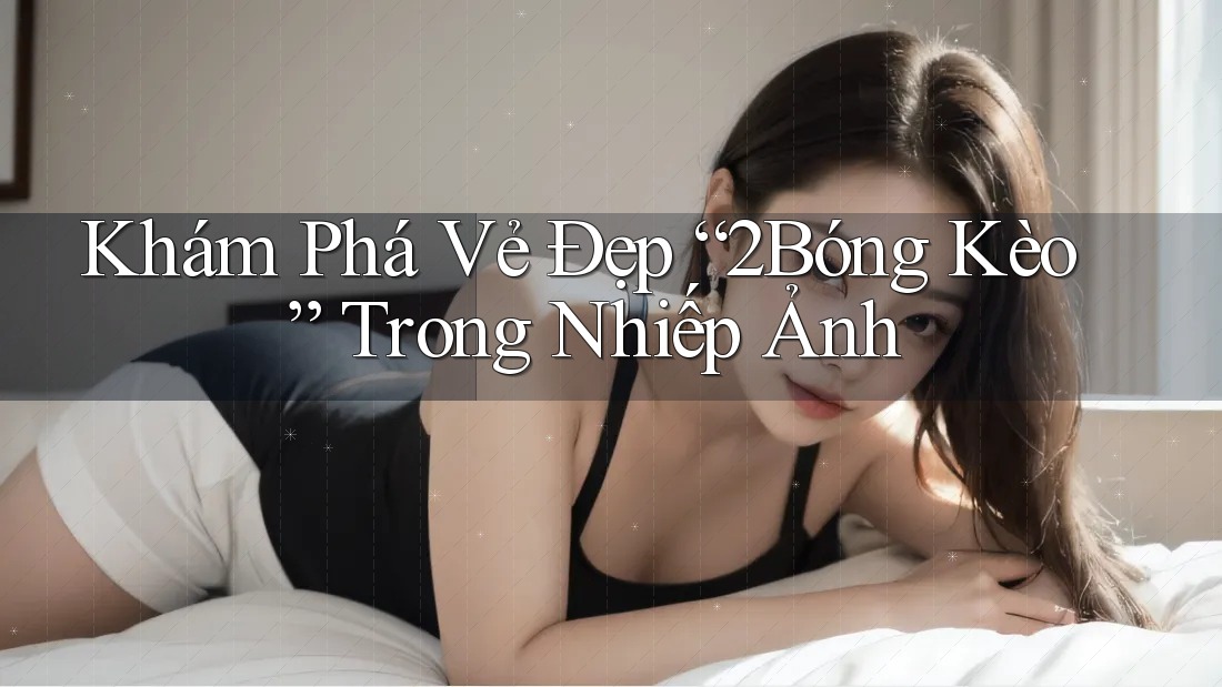Khám Phá Vẻ Đẹp “2Bóng Kèo” Trong Nhiếp Ảnh