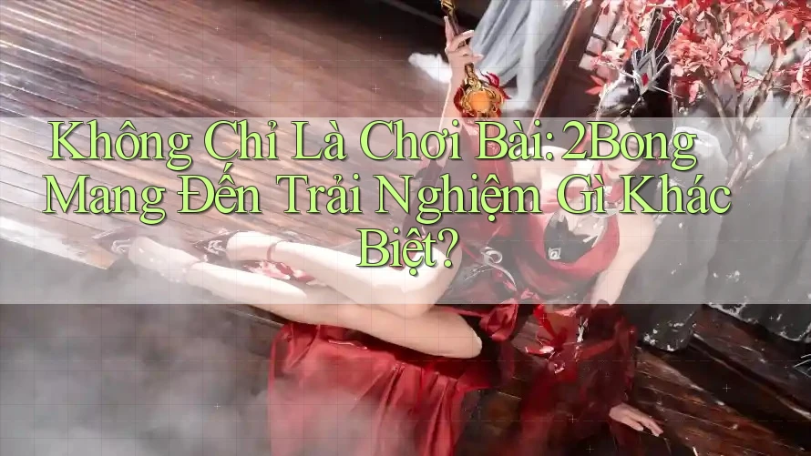 Không Chỉ Là Chơi Bài: 2Bong Mang Đến Trải Nghiệm Gì Khác Biệt?