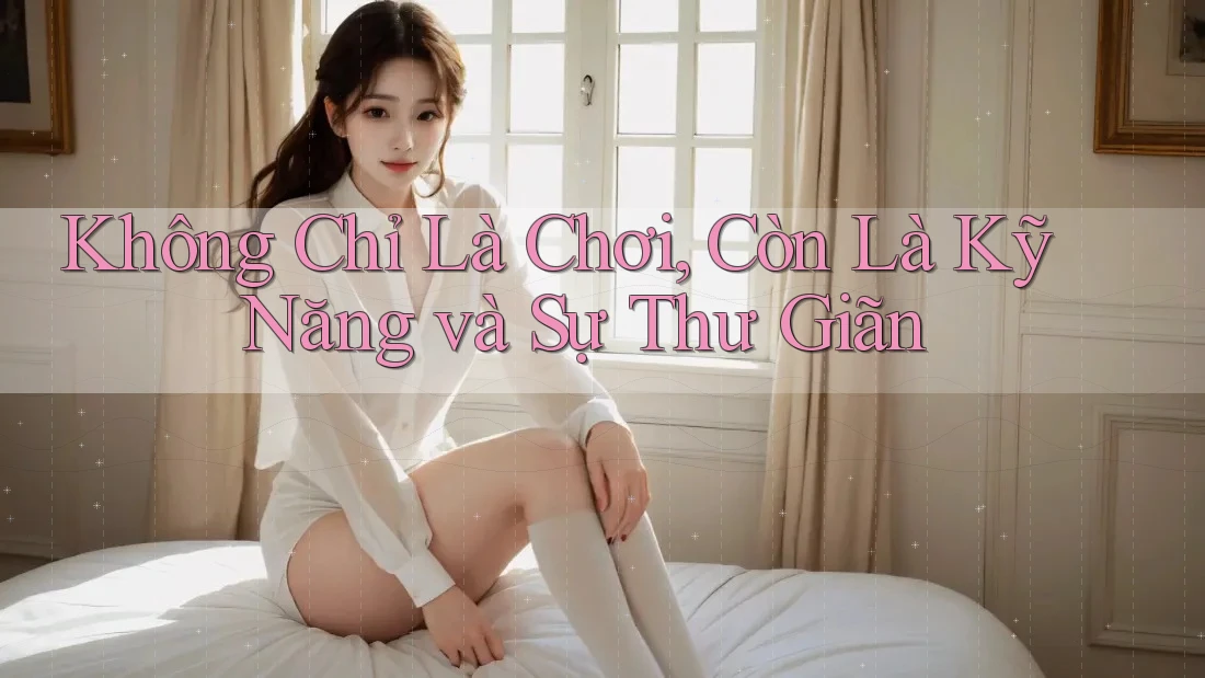 Không Chỉ Là Chơi, Còn Là Kỹ Năng và Sự Thư Giãn