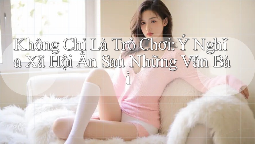 Không Chỉ Là Trò Chơi: Ý Nghĩa Xã Hội Ẩn Sau Những Ván Bài