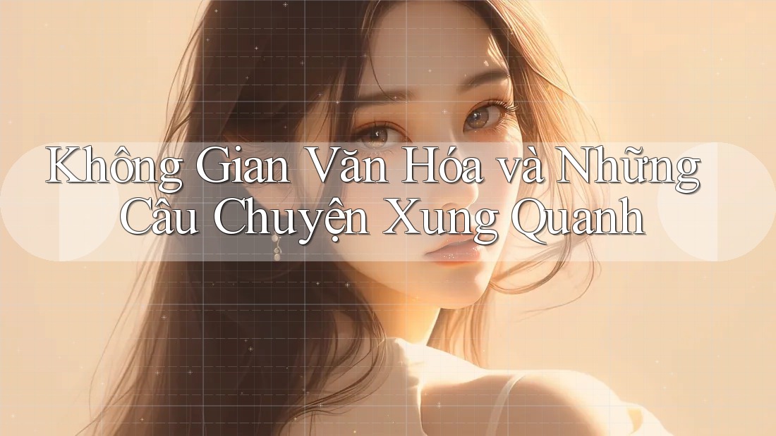 Không Gian Văn Hóa và Những Câu Chuyện Xung Quanh