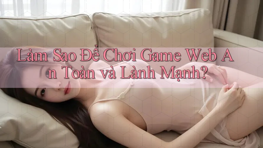 Làm Sao Để Chơi Game Web An Toàn và Lành Mạnh?