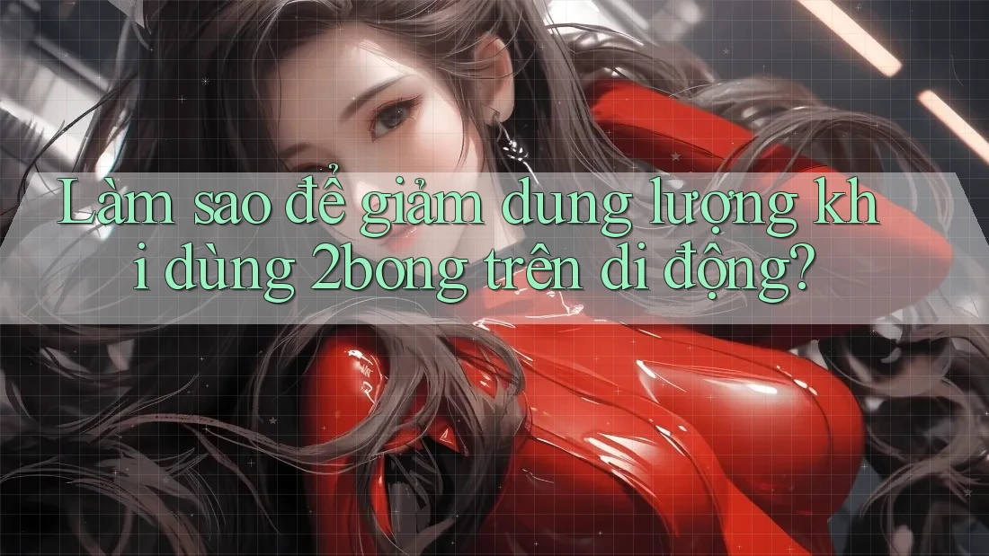 Làm sao để giảm dung lượng khi dùng 2bong trên di động?