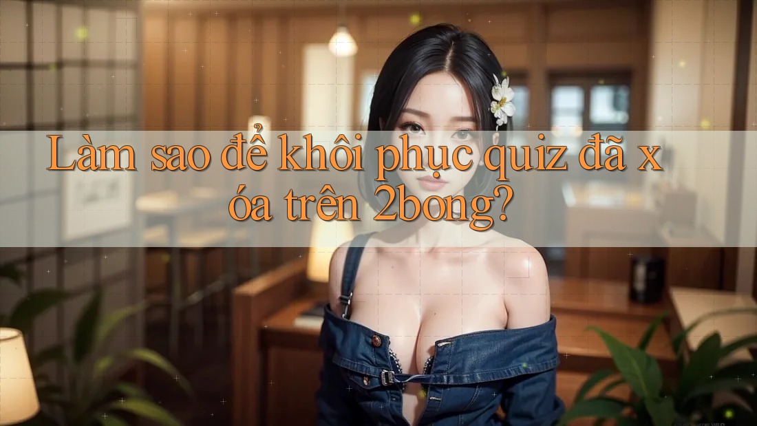 Làm sao để khôi phục quiz đã xóa trên 2bong? Làm sao để khôi phục quiz đã xóa trên 2bong?
