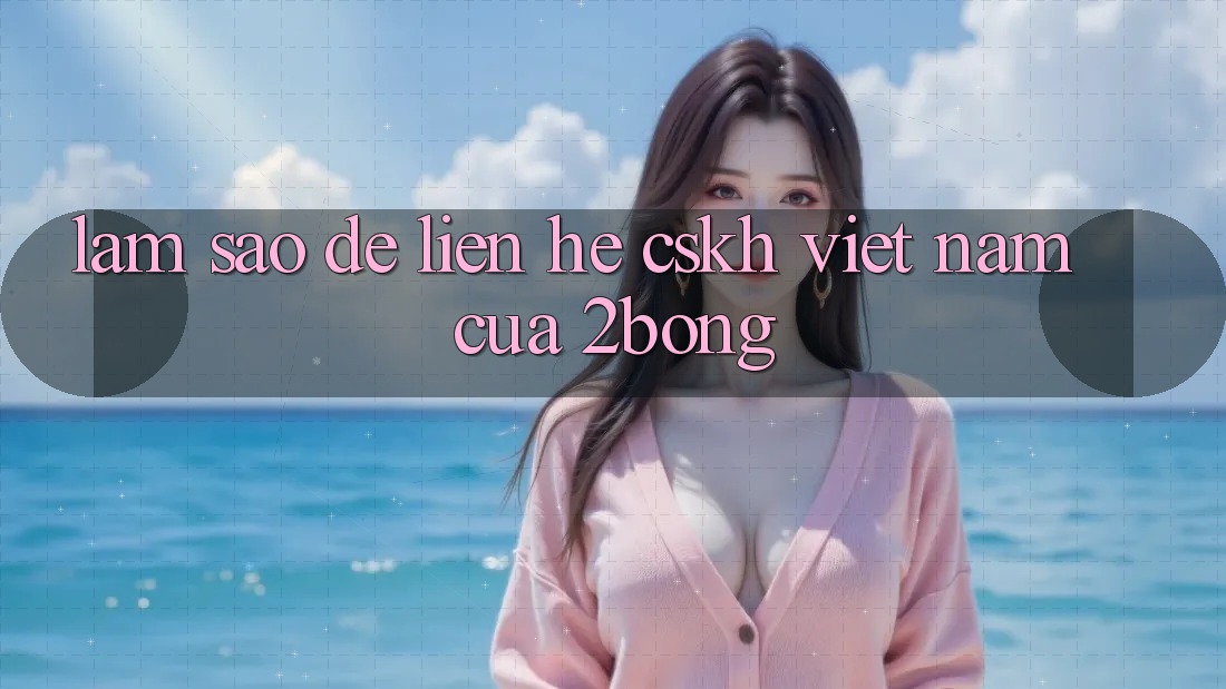 Làm sao để liên hệ CSKH Việt Nam của 2bong?