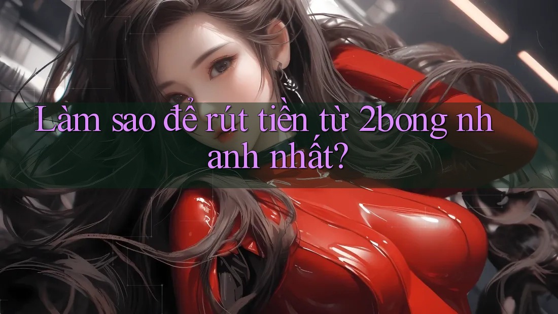 Làm sao để rút tiền từ 2bong nhanh nhất?