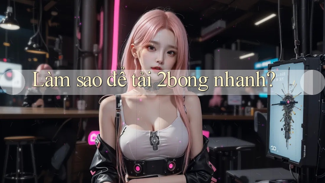 Làm sao để tải 2bong nhanh? Làm sao để tải 2bong nhanh?