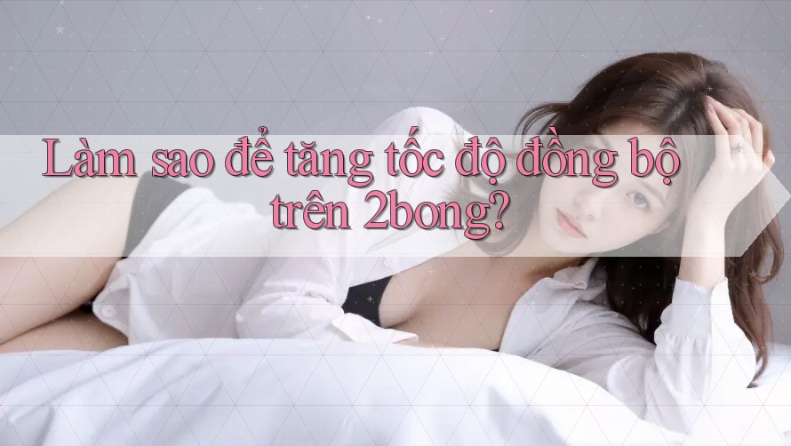 Làm sao để tăng tốc độ đồng bộ trên 2bong? Làm sao để tăng tốc độ đồng bộ trên 2bong?