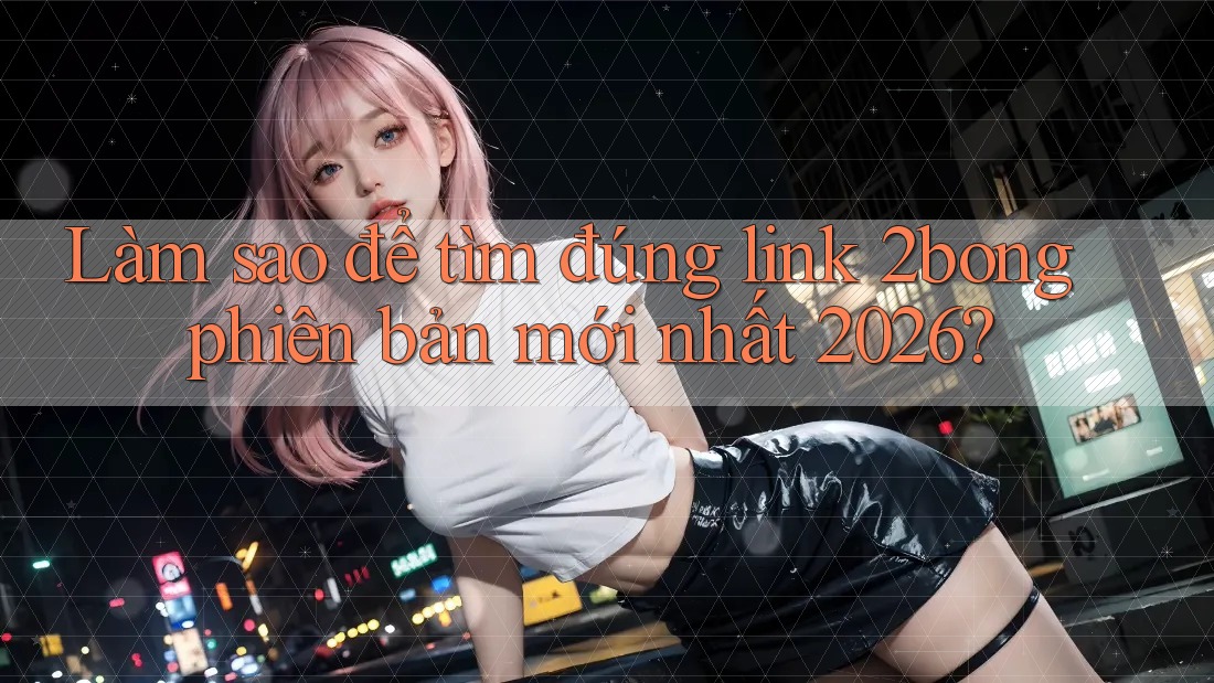 Làm sao để tìm đúng link 2bong phiên bản mới nhất 2026?