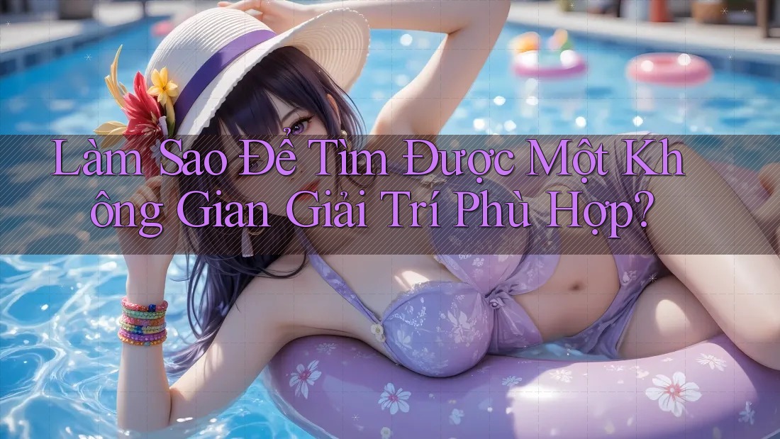 Làm Sao Để Tìm Được Một Không Gian Giải Trí Phù Hợp?