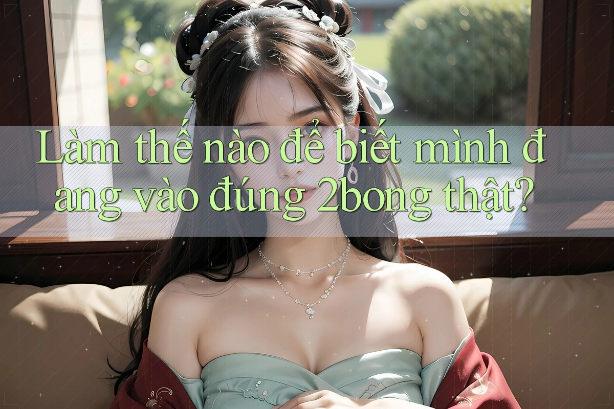 Làm thế nào để biết mình đang vào đúng 2bong thật? Làm thế nào để biết mình đang vào đúng 2bong thật?