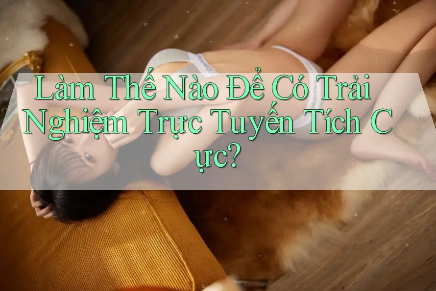 Làm Thế Nào Để Có Trải Nghiệm Trực Tuyến Tích Cực?