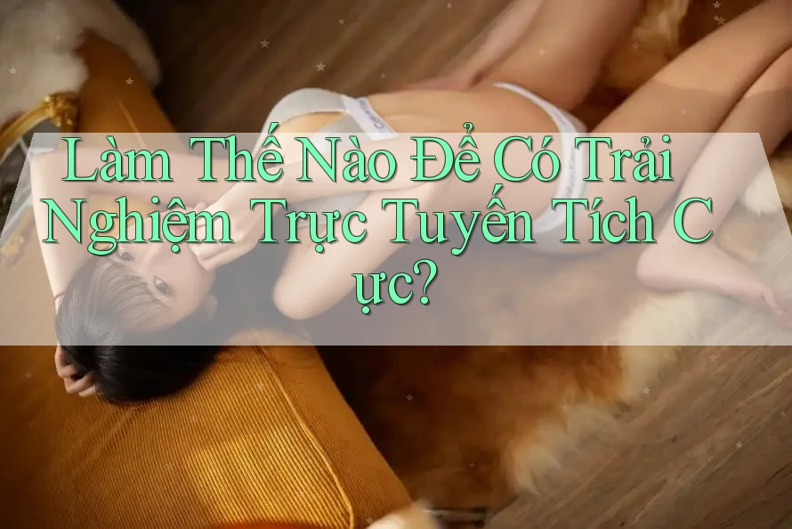 Làm Thế Nào Để Có Trải Nghiệm Trực Tuyến Tích Cực?
