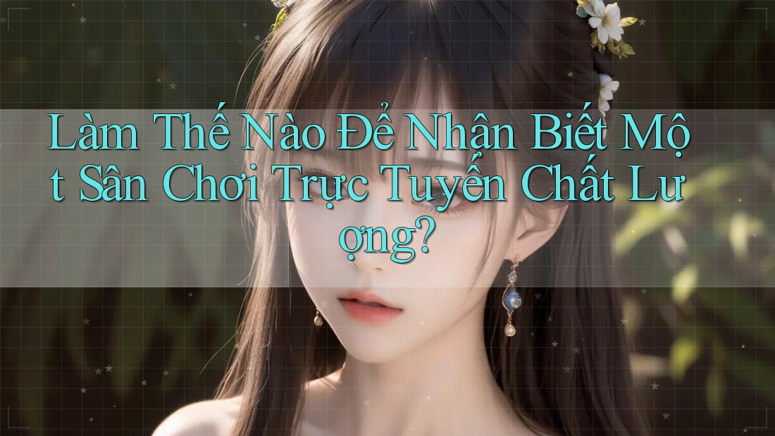 Làm Thế Nào Để Nhận Biết Một Sân Chơi Trực Tuyến Chất Lượng?