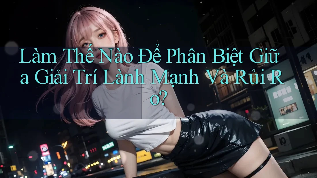 Làm Thế Nào Để Phân Biệt Giữa Giải Trí Lành Mạnh Và Rủi Ro?