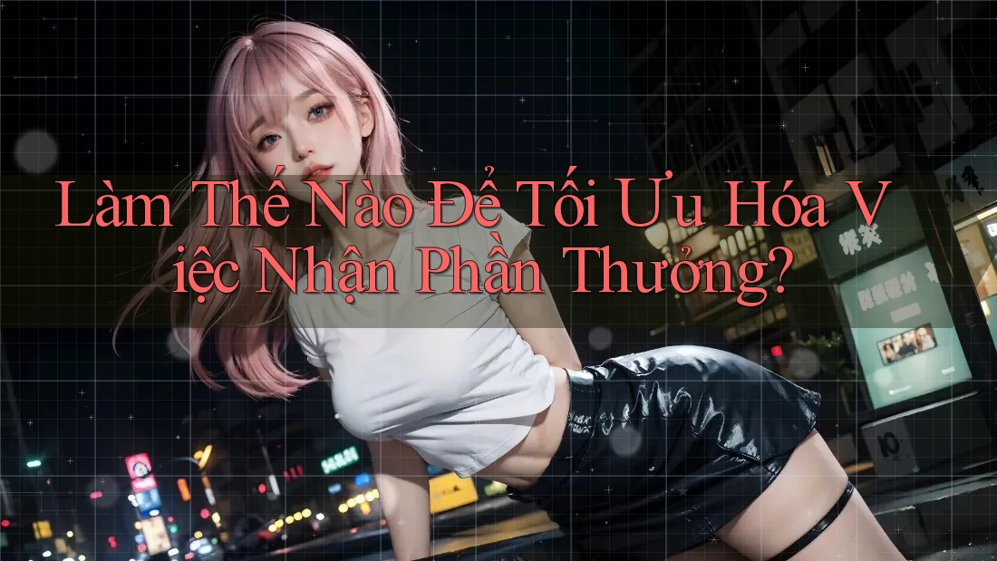 Làm Thế Nào Để Tối Ưu Hóa Việc Nhận Phần Thưởng? Làm Thế Nào Để Tối Ưu Hóa Việc Nhận Phần Thưởng?