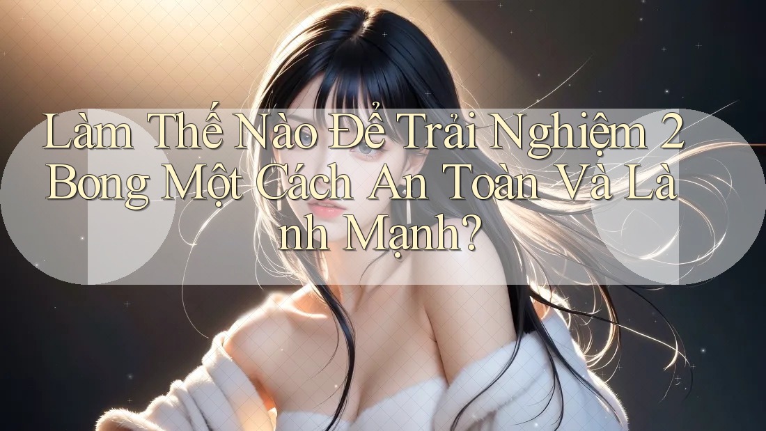 Làm Thế Nào Để Trải Nghiệm 2Bong Một Cách An Toàn Và Lành Mạnh? Làm Thế Nào Để Trải Nghiệm 2Bong Một Cách An Toàn Và Lành Mạnh?