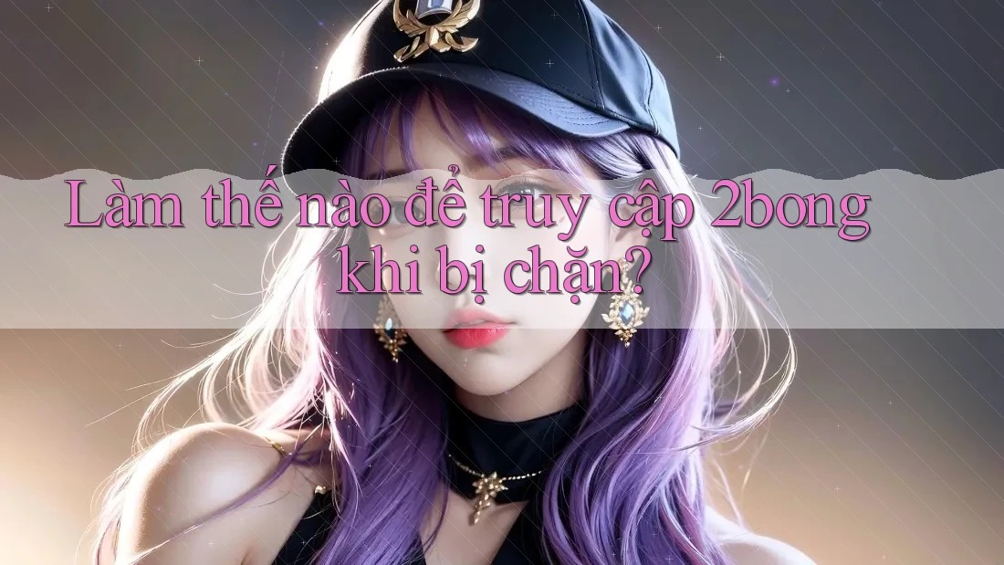 Làm thế nào để truy cập 2bong khi bị chặn? Làm thế nào để truy cập 2bong khi bị chặn?