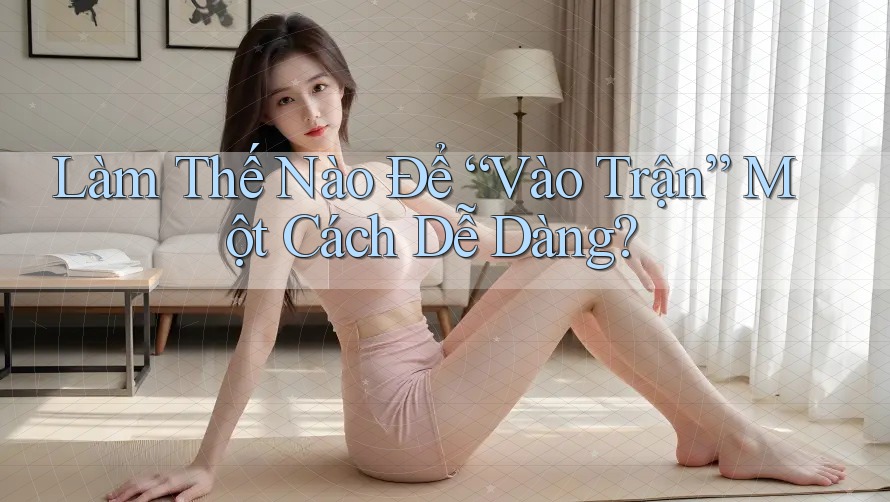 Làm Thế Nào Để “Vào Trận” Một Cách Dễ Dàng?