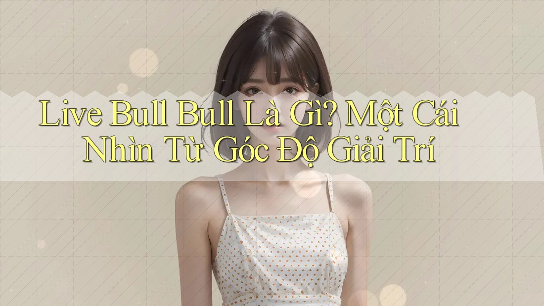 Live Bull Bull Là Gì? Một Cái Nhìn Từ Góc Độ Giải Trí