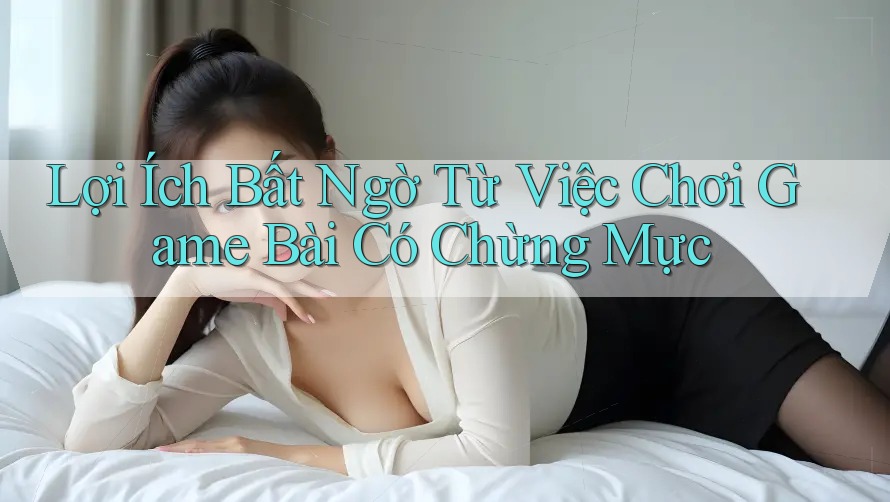 Lợi Ích Bất Ngờ Từ Việc Chơi Game Bài Có Chừng Mực Lợi Ích Bất Ngờ Từ Việc Chơi Game Bài Có Chừng Mực