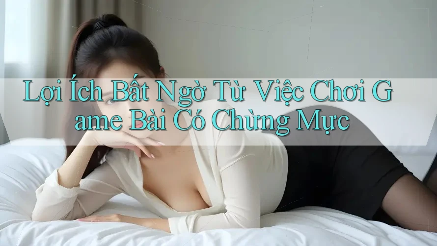 Lợi Ích Bất Ngờ Từ Việc Chơi Game Bài Có Chừng Mực Lợi Ích Bất Ngờ Từ Việc Chơi Game Bài Có Chừng Mực