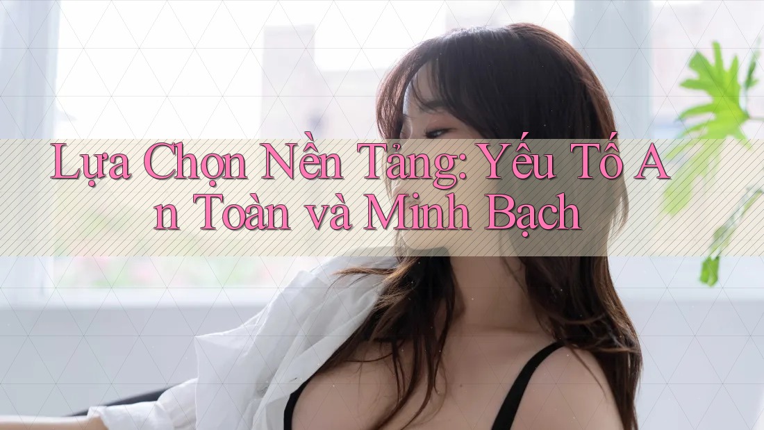 Lựa Chọn Nền Tảng: Yếu Tố An Toàn và Minh Bạch Lựa Chọn Nền Tảng: Yếu Tố An Toàn và Minh Bạch
