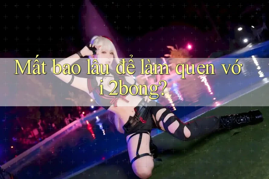 Mất bao lâu để làm quen với 2bong?