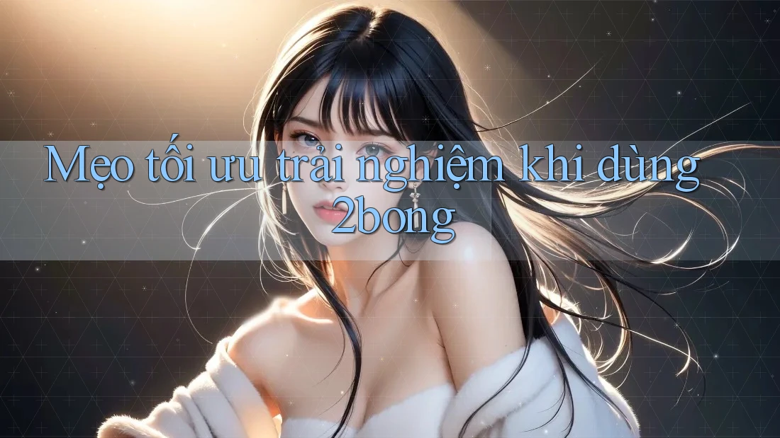 Mẹo tối ưu trải nghiệm khi dùng 2bong