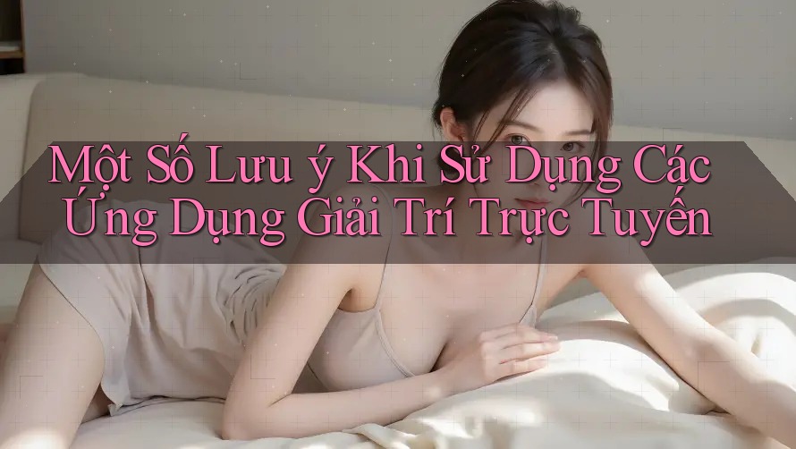 Một Số Lưu ý Khi Sử Dụng Các Ứng Dụng Giải Trí Trực Tuyến