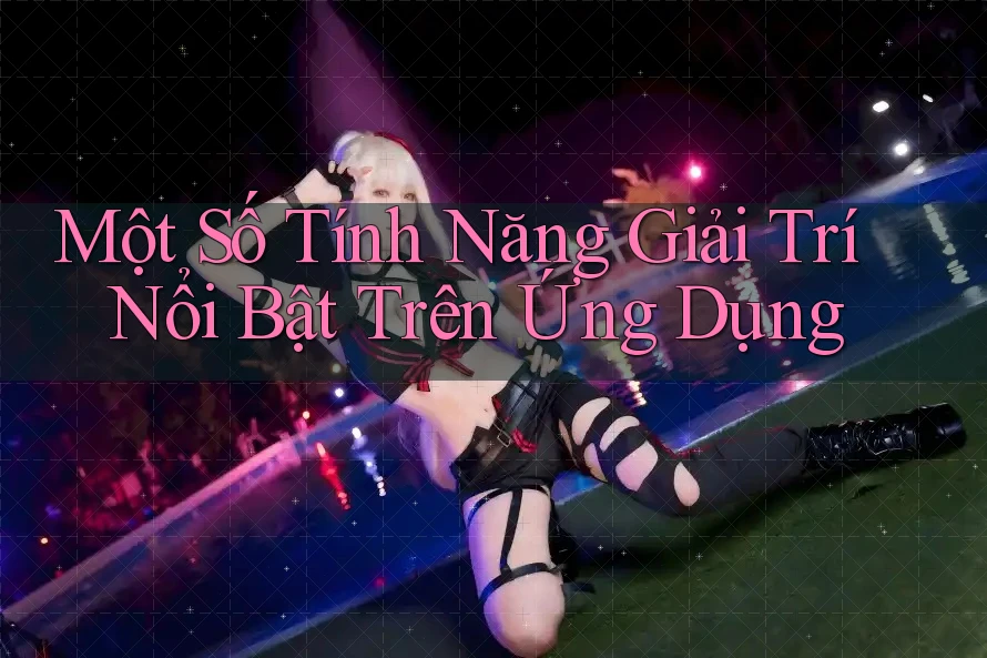 Một Số Tính Năng Giải Trí Nổi Bật Trên Ứng Dụng Một Số Tính Năng Giải Trí Nổi Bật Trên Ứng Dụng