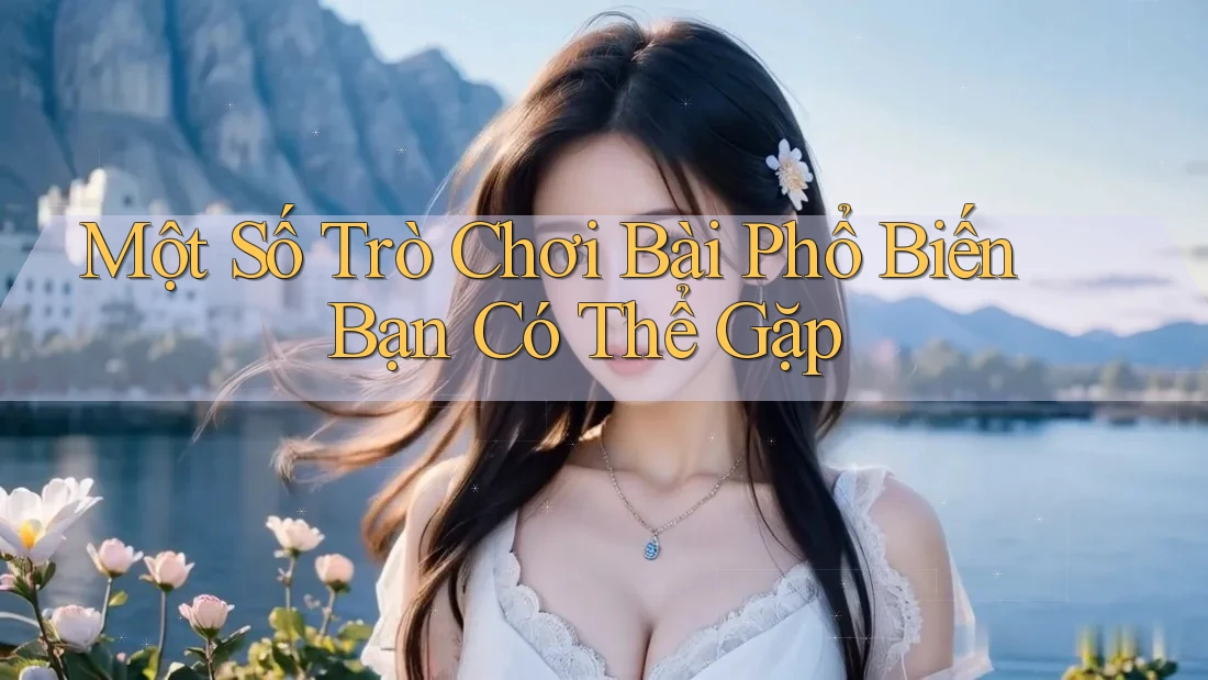 Một Số Trò Chơi Bài Phổ Biến Bạn Có Thể Gặp Một Số Trò Chơi Bài Phổ Biến Bạn Có Thể Gặp