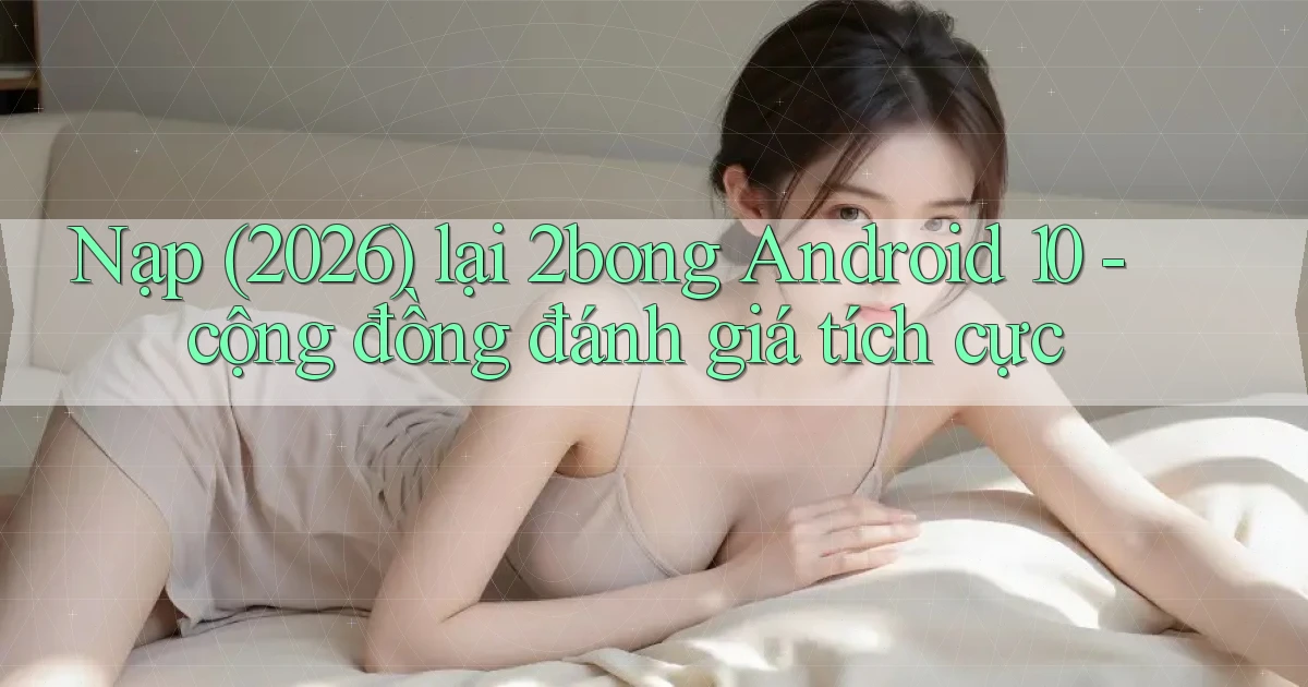 Nạp (2026) lại 2bong Android 10   cộng đồng đánh giá tích cực