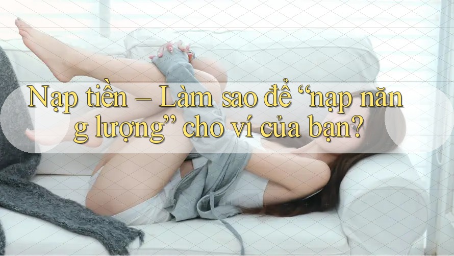 Nạp tiền – Làm sao để “nạp năng lượng” cho ví của bạn? Nạp tiền – Làm sao để “nạp năng lượng” cho ví của bạn?