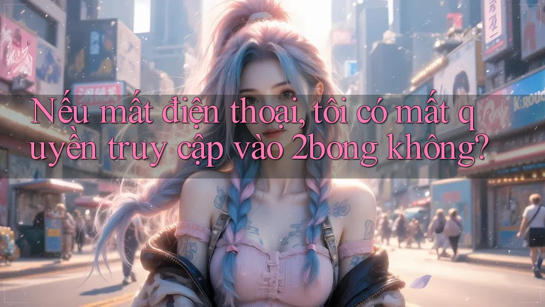 Nếu mất điện thoại, tôi có mất quyền truy cập vào 2bong không? Nếu mất điện thoại, tôi có mất quyền truy cập vào 2bong không?
