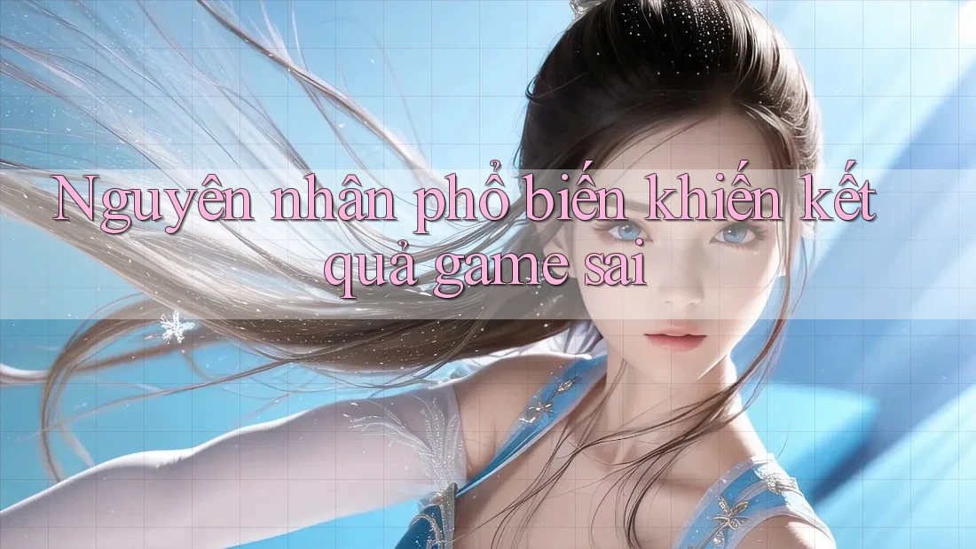 Nguyên nhân phổ biến khiến kết quả game sai Nguyên nhân phổ biến khiến kết quả game sai