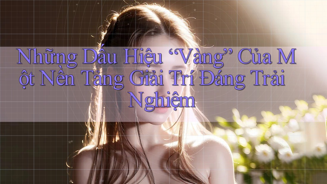 Những Dấu Hiệu “Vàng” Của Một Nền Tảng Giải Trí Đáng Trải Nghiệm Những Dấu Hiệu “Vàng” Của Một Nền Tảng Giải Trí Đáng Trải Nghiệm