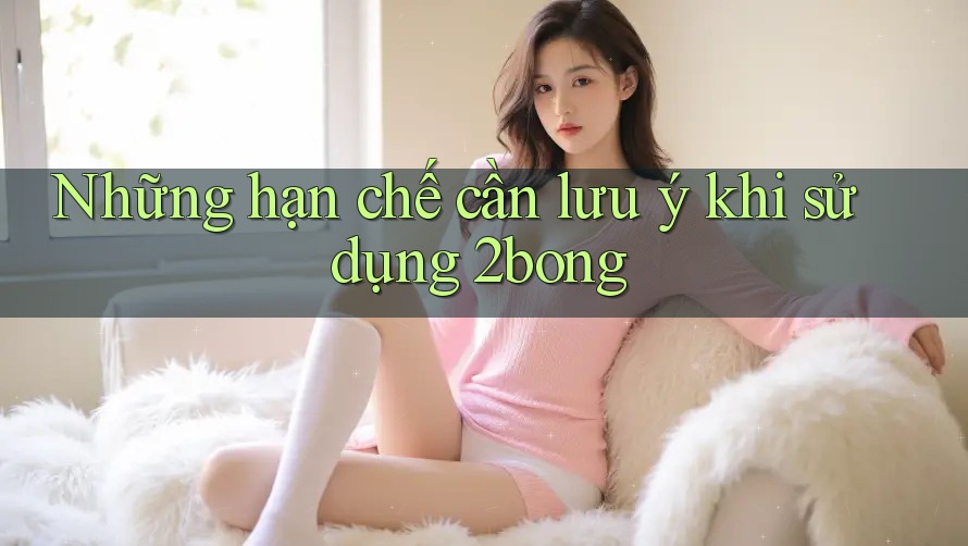 Những hạn chế cần lưu ý khi sử dụng 2bong Những hạn chế cần lưu ý khi sử dụng 2bong