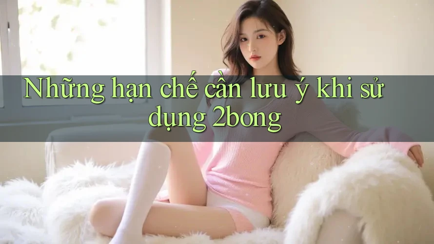 Những hạn chế cần lưu ý khi sử dụng 2bong Những hạn chế cần lưu ý khi sử dụng 2bong