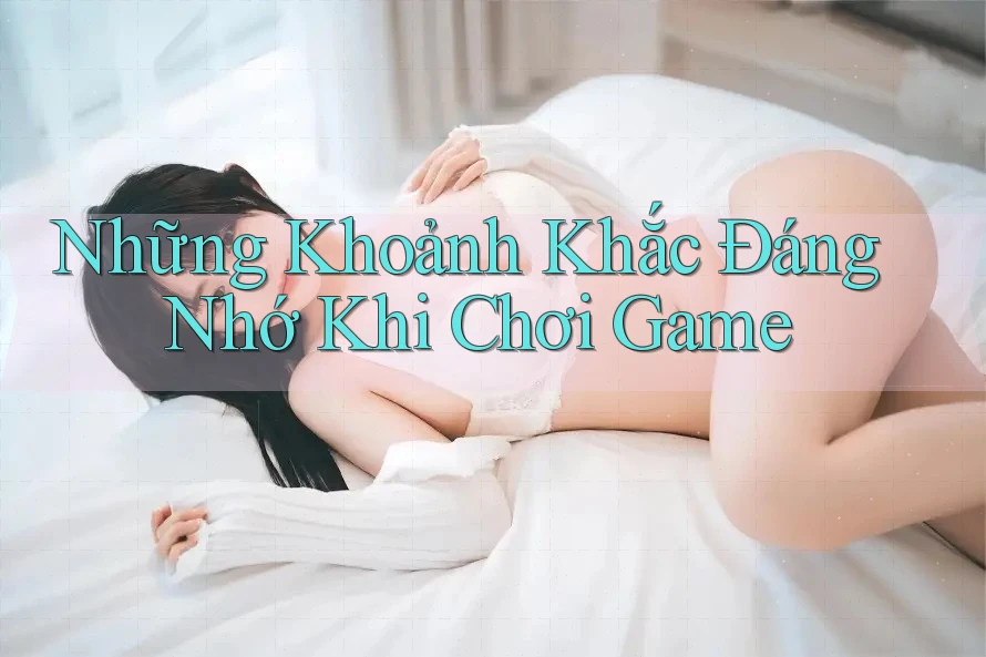 Những Khoảnh Khắc Đáng Nhớ Khi Chơi Game Những Khoảnh Khắc Đáng Nhớ Khi Chơi Game